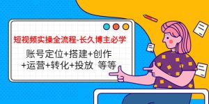 短视频实操全流程-长久博主必学：账号定位 搭建 创作 运营 转化 投放 等等