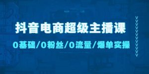 抖音电商超级主播课：0基础、0粉丝、0流量、爆单实操