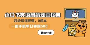 小红书英语启蒙动画项目：蓝海赛道 0成本，一部手机日入500 （教程 资源）