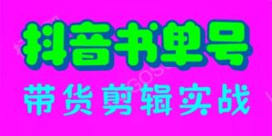 抖音书单号带货剪辑实战：手把手带你 起号 涨粉 剪辑 卖货 变现（46节）