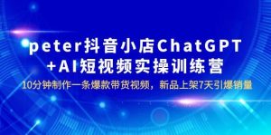 peter抖音小店ChatGPT AI短视频实训 10分钟做一条爆款带货视频 7天引爆销量