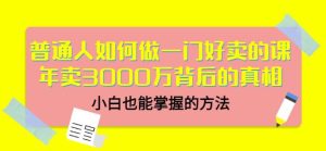 普通人如何做一门好卖的课：年卖3000万背后的真相，小白也能掌握的方法！