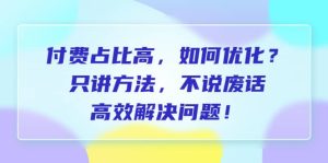 付费 占比高，如何优化？只讲方法，不说废话，高效解决问题