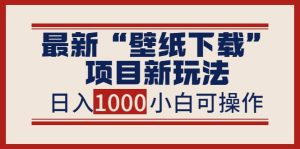 最新“壁纸下载”项目新玩法，小白零基础照抄也能日入1000