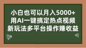 小白也可以月入5000 ， 用AI一键搞定热点视频， 新玩法多平台操作赚收益