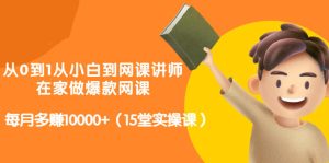 从0到1从小白到网课讲师：在家做爆款网课，每月多赚10000 （15堂实操课）