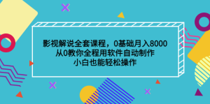 影视解说全套课程，0基础月入8000，从0教你全程用软件自动制作，有手就行