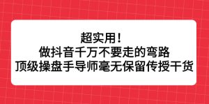 超实用！做抖音千万不要走的弯路，顶级操盘手导师毫无保留传授干货