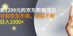 外面卖1299元的京东剪辑项目，号称京东不倒，收益不停止，日入1000