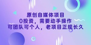 原创自媒体项目，0投资，需要动手操作，可团队可个人，老项目正规长久