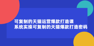 可复制的天猫运营爆款打造课，系统实操可复制的天猫爆款打造密码