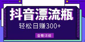 最新抖音漂流瓶发作品项目，日入300-500元没问题【自带流量热度】