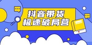 抖音带货极速破局营，掌握抖音电商正确的经营逻辑