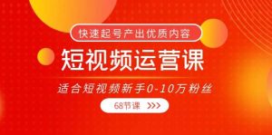 短视频运营课，适合短视频新手0-10万粉丝，快速起号产出优质内容（68节课）