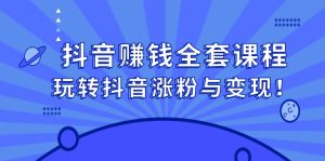 抖音赚钱全套课程，玩转抖音涨粉与变现