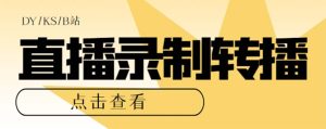 最新电脑版抖音/快手/B站直播源获取 直播间实时录制 直播转播【软件 教程】