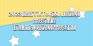 2023最新TikTok·达人短视频带货课程，玩赚海外短视频带货·红利