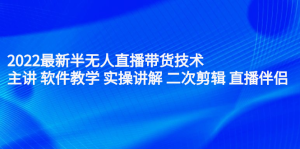 2022最新半无人直播带货技术：主讲 软件教学 实操讲解 二次剪辑 直播伴侣