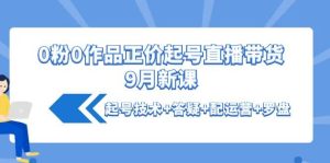 0粉0作品正价起号直播带货9月新课：起号技术 答疑 配运营 罗盘