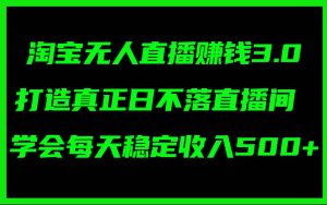 淘宝无人直播赚钱3.0，打造真正日不落直播间 ，学会每天稳定收入500+