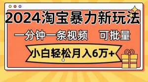 一分钟一条视频，小白轻松月入6万+，2024淘宝暴力新玩法，可批量放大收益