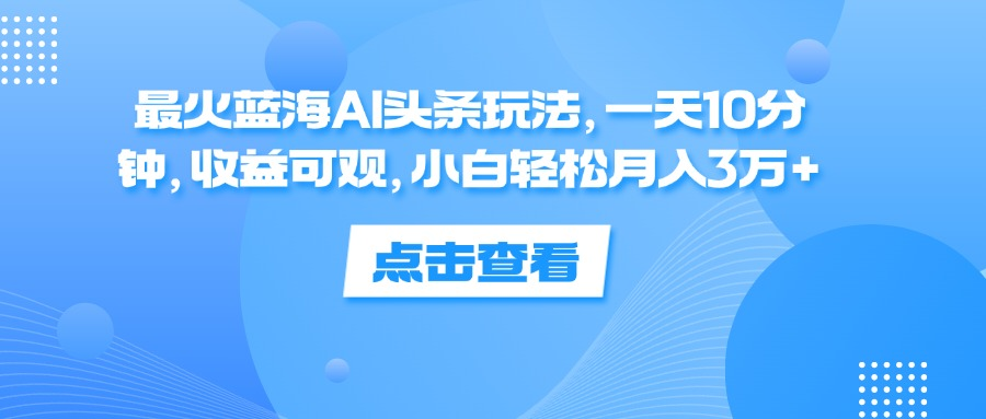 一天10分钟，收益可观，小白轻松月入3万+，最火蓝海AI头条玩法