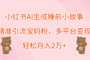 小红书AI生成睡前小故事，精准引流宝妈粉，轻松月入2万+，多平台变现