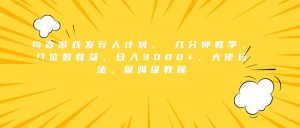 抖音游戏发行人计划， 几分钟教学，几位数收益，日入3000+，大佬玩法，保姆级教程