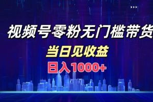 视频号0粉无门槛带货，日入1000+，当天见收益