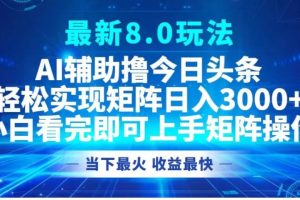 最新8.0玩法 AI辅助撸今日头条轻松实现矩阵日入3000+小白看完即可上手矩阵操作当下最火 收益最快