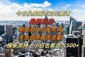 今日头条城市对比赛道最新玩法，制造对比引发共鸣，天生自带城市流量，模板加持，小白也能日入500+