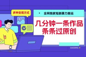 全网独家短剧暴力搬运，几分钟一条作品条条过原创，多种变现方式