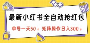 最新小红书全自动抢红包，单号一天50＋ 矩阵操作日入300＋，纯无脑操作