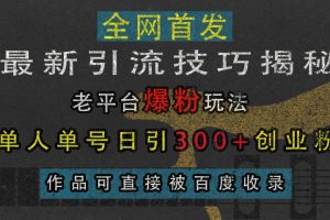 最新引流技巧揭秘，老平台爆粉玩法，单人单号日引300+创业粉，作品可直接被百度收录