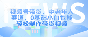 视频号带货，中老年人赛道，0基础小白也能轻松制作带货视频