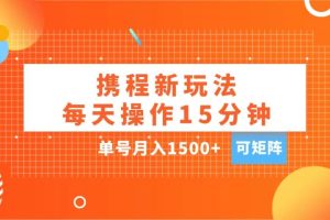 玩赚携程APP，每天简单操作15分钟，单号月入1500+，可矩阵