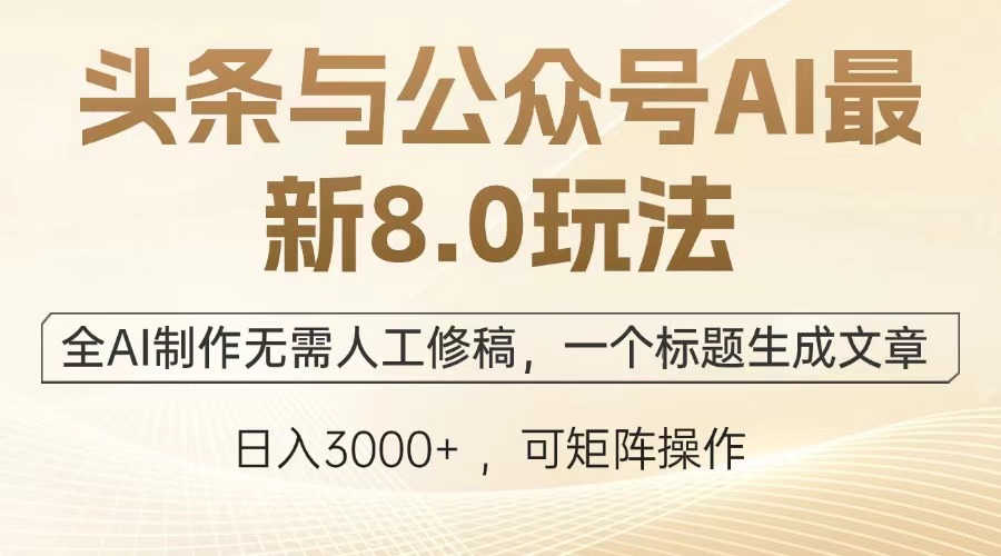 头条与公众号AI最新8.0玩法，全AI制作无需人工修稿，一个标题生成文章，日入3000+