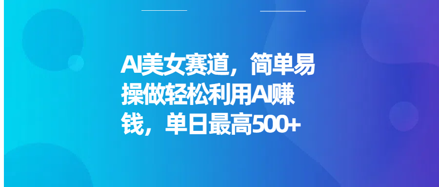 AI美女赛道，简单易操做轻松利用AI赚钱，单日最高500+